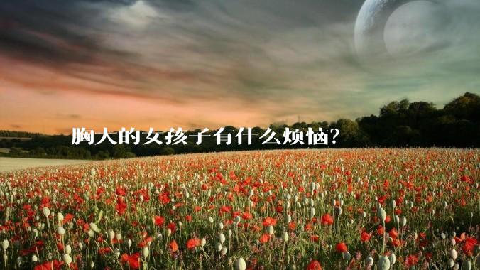胸大的女孩子有什么烦恼？