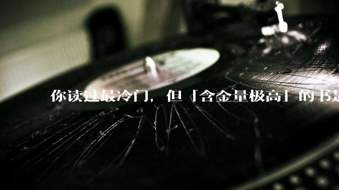 你读过最冷门，但「含金量极高」的书是什么？