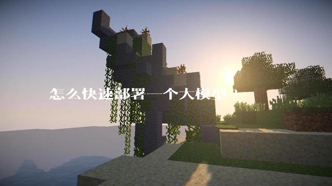 怎么快速部署一个大模型?