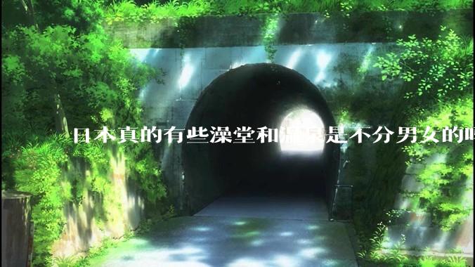 日本真的有些澡堂和温泉是不分男女的吗？有人去过不分男女的那种吗？