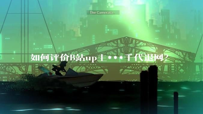 如何评价B站up主***千代退网？