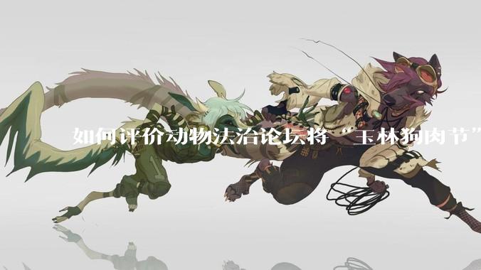 如何评价动物法治论坛将“玉林狗肉节”定性为非法活动？