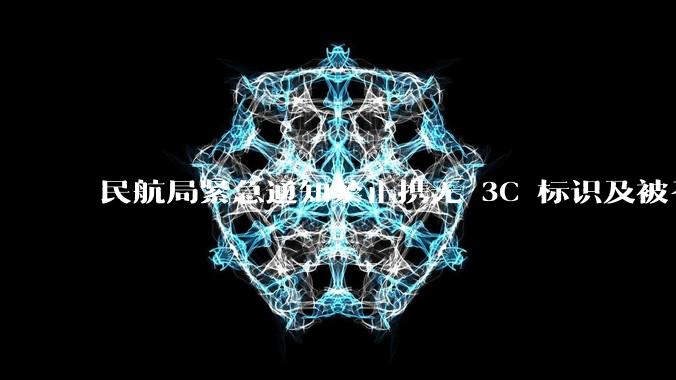 民航局紧急通知禁止携无 3C 标识及被召回的充电宝乘境内航班，无 3C 标识充电宝有哪些安全隐患？