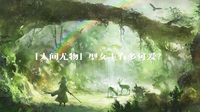 「人间尤物」型女主有多可爱？