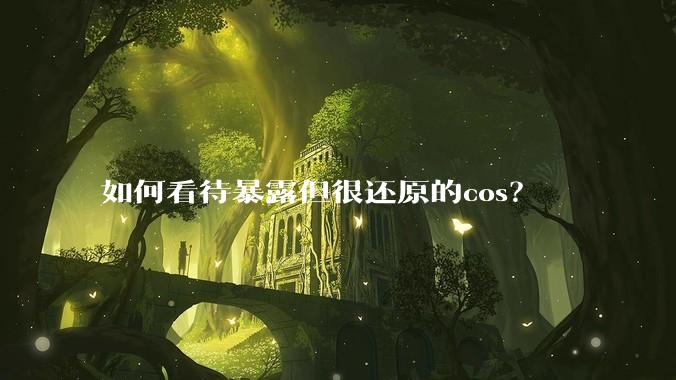 如何看待暴露但很还原的cos？