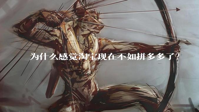 为什么感觉淘宝现在不如拼多多了？