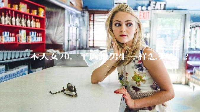 本人女20，平胸跟男生一样怎么办 ?