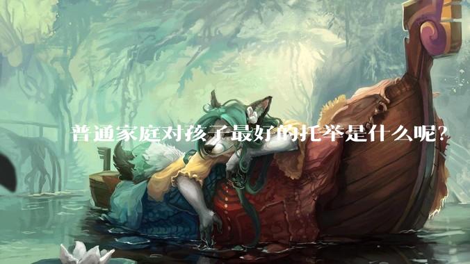 普通家庭对孩子最好的托举是什么呢？