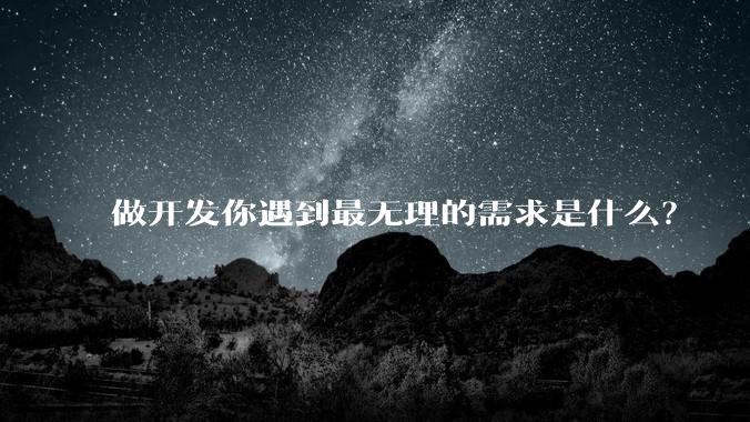做开发你遇到最无理的需求是什么？